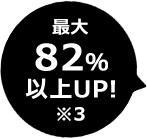 最大82%以上UP!※3