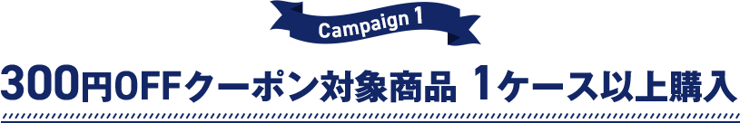 Campaign1 300円OFFクーポン対象商品 1ケース以上購入