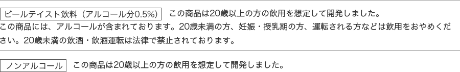 ビールテイスト飲料（アルコール分0.5%）、ノンアルコール この商品は20歳以上の方の飲用を想定して開発しました。