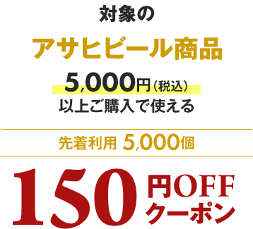 対象のアサヒビール商品5,000円（税込）以上ご購入で使える 先着利用5,000個 150円OFFクーポン