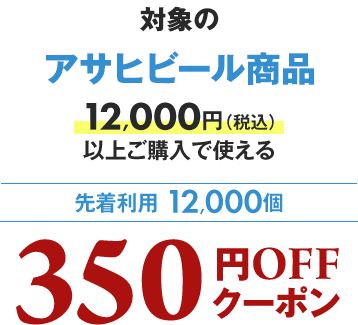 対象のアサヒビール商品12,000円（税込）以上ご購入で使える 先着利用12,000個 350円OFFクーポン