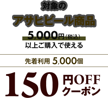 対象のアサヒビール商品5,000円（税込）以上ご購入で使える 先着利用5,000個 150円OFFクーポン