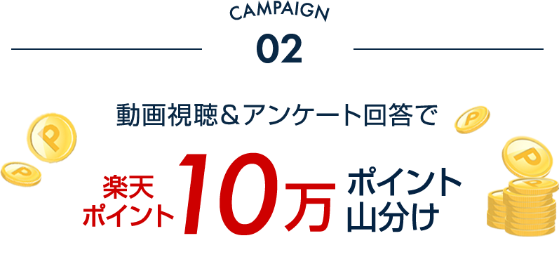 CAMPAIGN 02 動画視聴＆アンケート回答で楽天ポイント10万ポイント山分け