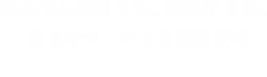 屋内でも屋外でも、移動中でも、業界をリードする高速充電