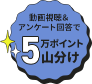 動画視聴＆アンケート回答で5万ポイント山分け