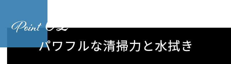 Point02　パワフルな清掃力と水拭き