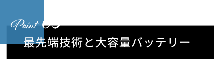 Point03　最先端技術と大容量バッテリー