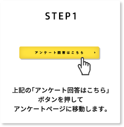 STEP1 上記の「アンケート回答はこちら」ボタンを押してアンケートページに移動します。