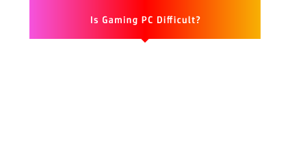 Is Gaming PC Difficult? ゲーミングPCって難しそう…