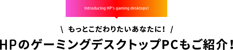 Introducing HP's gaming desktops! もっとこだわりたいあなたに！HPのゲーミングデスクトップPCもご紹介！