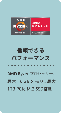 信頼できるパフォーマンス AMD Ryzenプロセッサー、最大16GBメモリ、最大1TB PCIe M.2 SSD搭載