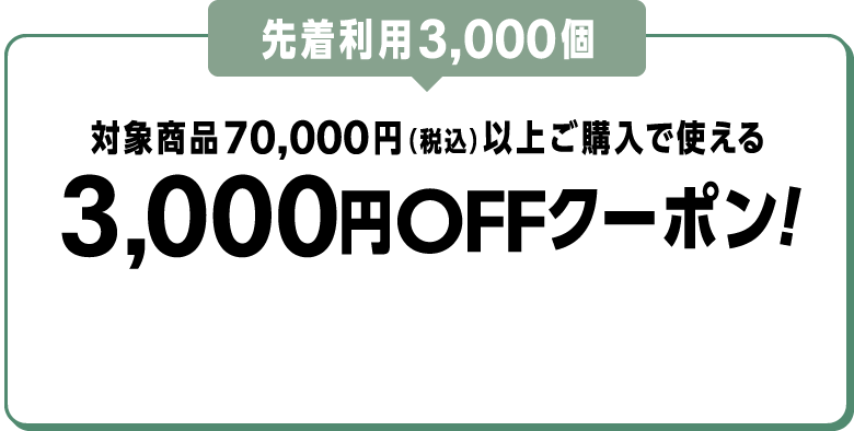 先着利用3,000個 対象商品70,000円（税込）以上ご購入で使える3,000円OFFクーポン！