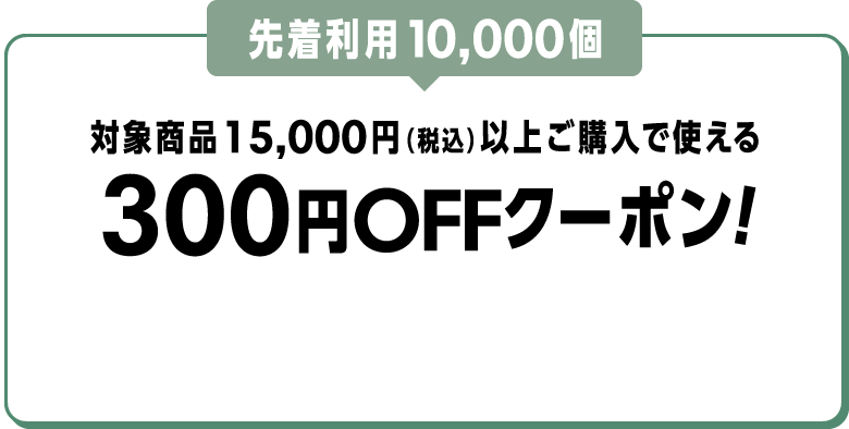 先着利用10,000個 対象商品15,000円（税込）以上ご購入で使える300円OFFクーポン！