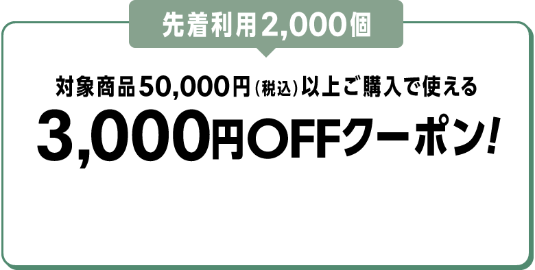 先着利用2,000個 対象商品50,000円（税込）以上ご購入で使える3,000円OFFクーポン！