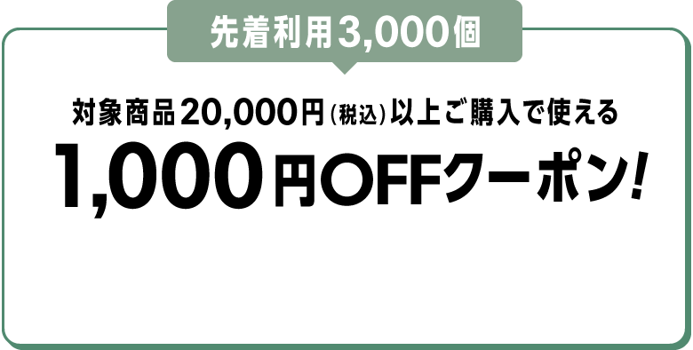 先着利用3,000個 対象商品20,000円（税込）以上ご購入で使える1,000円OFFクーポン！