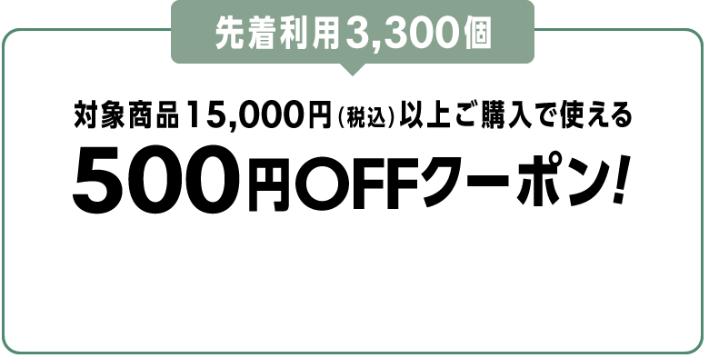 先着利用3,300個 対象商品15,000円（税込）以上ご購入で使える500円OFFクーポン！