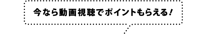 今なら動画視聴でポイントもらえる!