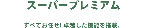 スーパープレミアム すべてお任せ! 卓越した機能を搭載。