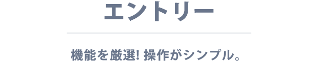 エントリー 機能を厳選！ 操作がシンプル