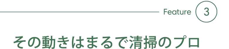 Feature3 その動きはまるで清掃のプロ