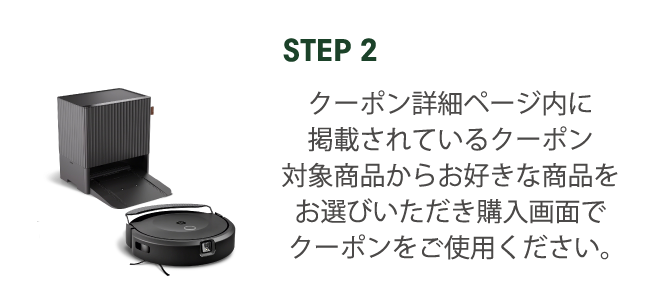 STEP2 クーポン詳細ページ内に掲載されているクーポン対象商品からお好きな商品をお選びいただき購入画面でクーポンをご使用ください。