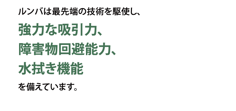 ルンバは最先端の技術を駆使し、強力な吸引力、障害物回避能力、水拭き機能を備えています。