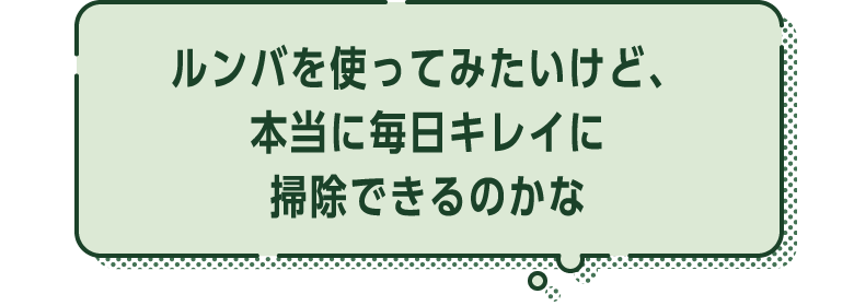 ルンバを使ってみたいけど、本当に毎日キレイに掃除できるのかな