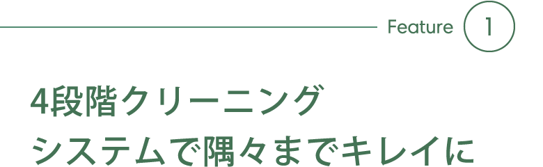 Feature1 4段階クリーニングシステムで隅々までキレイに