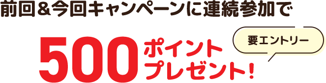 前回＆今回キャンペーンに連続参加で 500円ポイントプレゼント！ 要エントリー