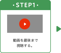 STEP1 動画を最後まで 視聴する。