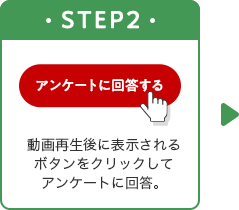 STEP2 動画再生後に表示される アンケートに回答ボタンを クリック。