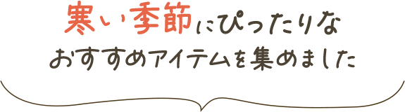 寒い季節にぴったりなおすすめアイテムを集めました