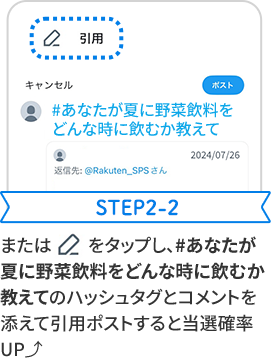 STEP2-2 またはアイコンをタップし、#あなたが夏に野菜飲料をどんな時に飲むか教えてのハッシュタグとコメントを添えて引用、ポストすると当選確率UP