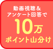 動画視聴＆アンケート回答で10万ポイント山分け