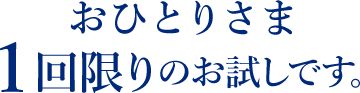 おひとりさま1回限りのお試しです。