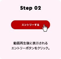 Step 02 動画再生後に表示されるエントリーボタンをクリック。