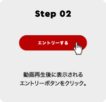 Step 02 動画再生後に表示されるエントリーボタンをクリック。