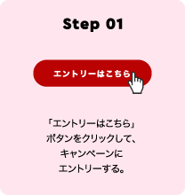 Step 01 「エントリーはこちら」ボタンをクリックして、キャンペーンにエントリーする。