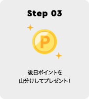 Step 03 後日ポイントを山分けしてプレゼント！