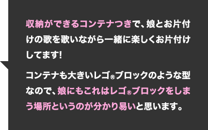 収納ができるコンテナつきで、娘とお片付けの歌を歌いながら一緒に楽しくお片付けしてます!コンテナも大きいレゴブロックのような型なので、娘にもこれはレゴブロックをしまう場所というのが分かり易いと思います。