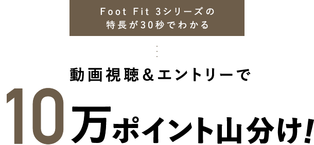 Foot Fit 3シリーズの特長が30秒でわかる動画視聴＆エントリーで10万ポイント山分け!