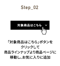 Step_02 「対象商品はこちら」ボタンをクリックして商品ラインナップより商品ページに移動し、お気に入りに追加