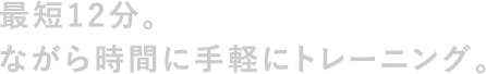 最短12分。ながら時間に手軽にトレーニング。