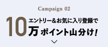 Campaign 02 エントリー＆お気に入り登録で10万ポイント山分け!