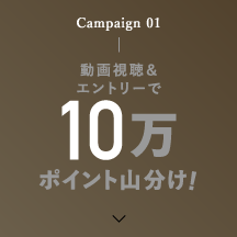 Campaign 01 動画視聴＆ エントリーで10万ポイント山分け!