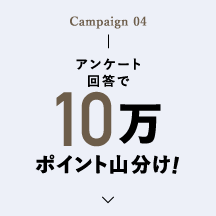 Campaign 04 アンケート回答で10万ポイント山分け!