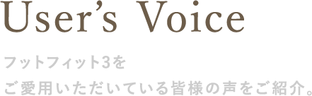 User’s Voice フットフィット3をご愛用いただいている皆様の声をご紹介。