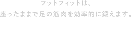 フットフィットは、座ったままで足の筋肉を効率的に鍛えます。