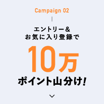 Campaign 02 エントリー＆お気に入り登録で10万ポイント山分け！