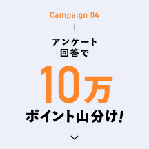 Campaign 04 アンケート回答で10万ポイント山分け！